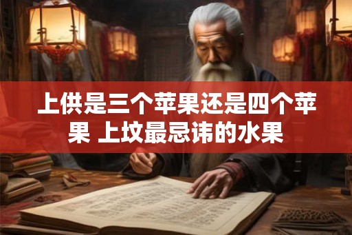 上供是三个苹果还是四个苹果 上坟最忌讳的水果 上供是三个苹果还是四个苹果 上坟最忌讳的水果