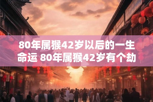 80年属猴42岁以后的一生命运 80年属猴42岁有个劫 80年属猴42岁以后的一生命运 80年属猴42岁有个劫