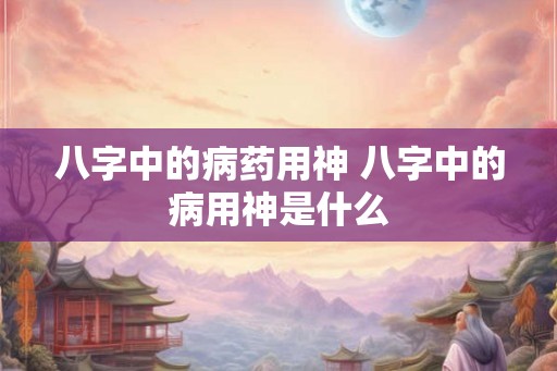 八字中的病药用神 八字中的病用神是什么