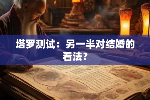 塔罗测试：另一半对结婚的看法？