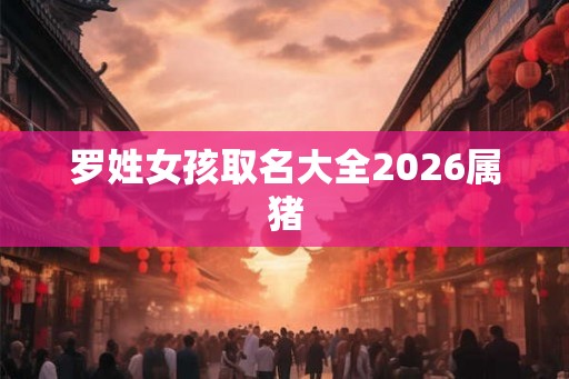 罗姓女孩取名大全2026属猪