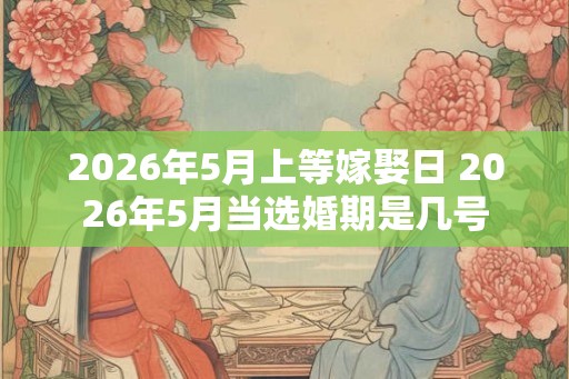 2026年5月上等嫁娶日 2026年5月当选婚期是几号