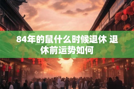 84年的鼠什么时候退休 退休前运势如何