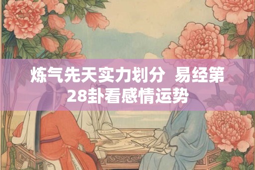 炼气先天实力划分  易经第28卦看感情运势