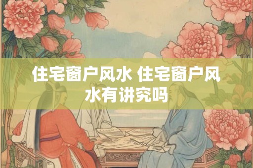 住宅窗户风水 住宅窗户风水有讲究吗