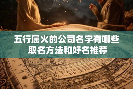 五行属火的公司名字有哪些 取名方法和好名推荐