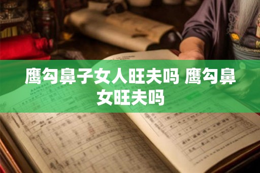 鹰勾鼻子女人旺夫吗 鹰勾鼻女旺夫吗