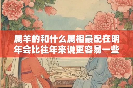 属羊的和什么属相最配在明年会比往年来说更容易一些吗
