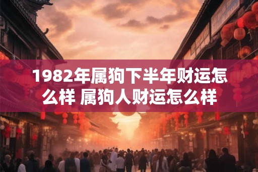 1982年属狗下半年财运怎么样 属狗人财运怎么样