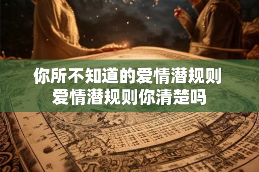 你所不知道的爱情潜规则 爱情潜规则你清楚吗 你所不知道的爱情潜规则 爱情潜规则你清楚吗