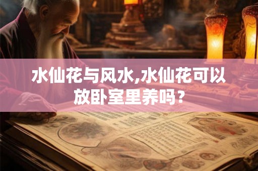 水仙花与风水,水仙花可以放卧室里养吗？