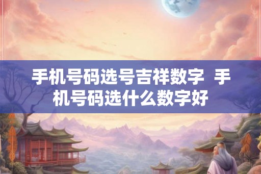 手机号码选号吉祥数字 手机号码选什么数字好 手机号码选号吉祥数字 手机号码选什么数字好