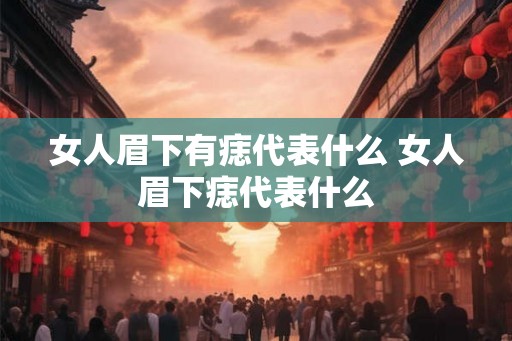 女人眉下有痣代表什么 女人眉下痣代表什么