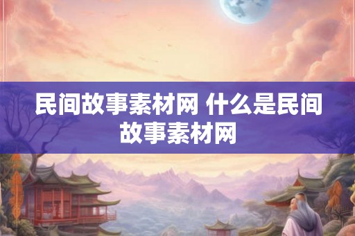 民间故事素材网 什么是民间故事素材网