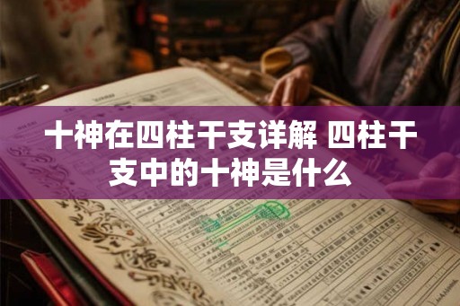 十神在四柱干支详解 四柱干支中的十神是什么