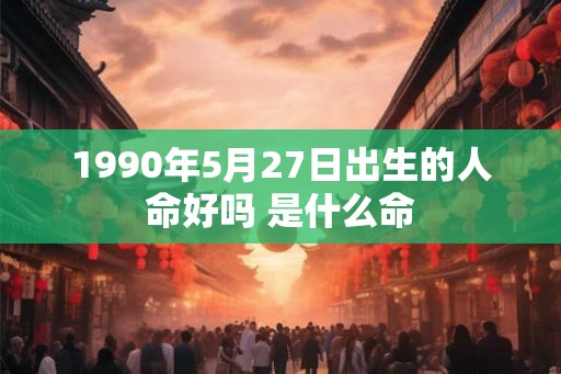 1990年5月27日出生的人命好吗 是什么命