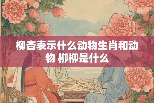 柳杏表示什么动物生肖和动物 柳柳是什么