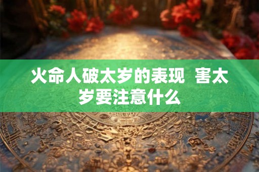 火命人破太岁的表现  害太岁要注意什么