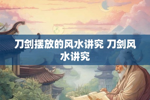 刀剑摆放的风水讲究 刀剑风水讲究 刀剑摆放的风水讲究 刀剑风水讲究