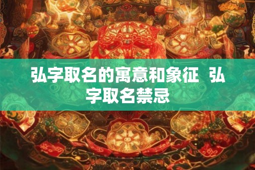 弘字取名的寓意和象征 弘字取名禁忌 弘字取名的寓意和象征 弘字取名禁忌
