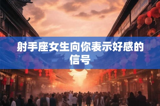 射手座女生向你表示好感的信号