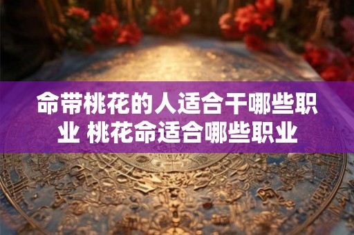 命带桃花的人适合干哪些职业 桃花命适合哪些职业 命带桃花的人适合干哪些职业 桃花命适合哪些职业