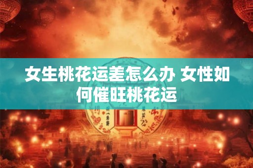 女生桃花运差怎么办 女性如何催旺桃花运