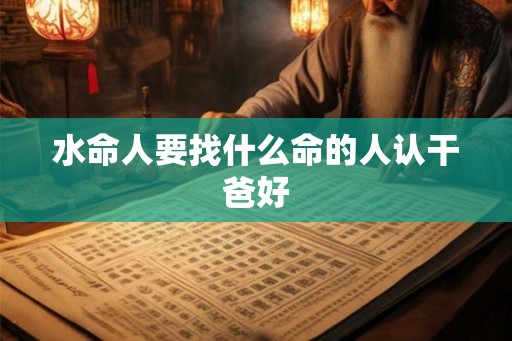 水命人要找什么命的人认干爸好 水命人要找什么命的人认干爸好