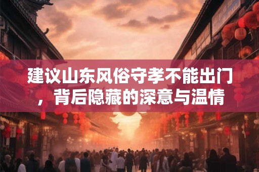 建议山东风俗守孝不能出门，背后隐藏的深意与温情