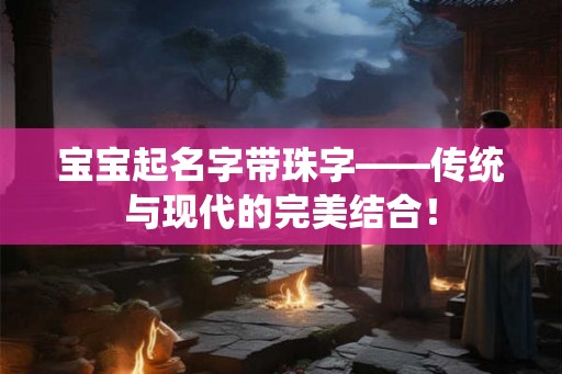 宝宝起名字带珠字——传统与现代的完美结合！