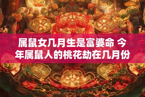 属鼠女几月生是富婆命 今年属鼠人的桃花劫在几月份