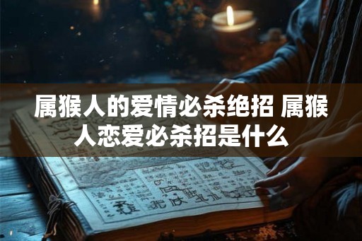 属猴人的爱情必杀绝招 属猴人恋爱必杀招是什么