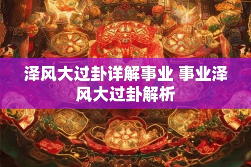 泽风大过卦详解事业 事业泽风大过卦解析