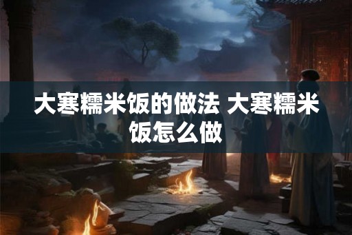 大寒糯米饭的做法 大寒糯米饭怎么做 大寒糯米饭的做法 大寒糯米饭怎么做
