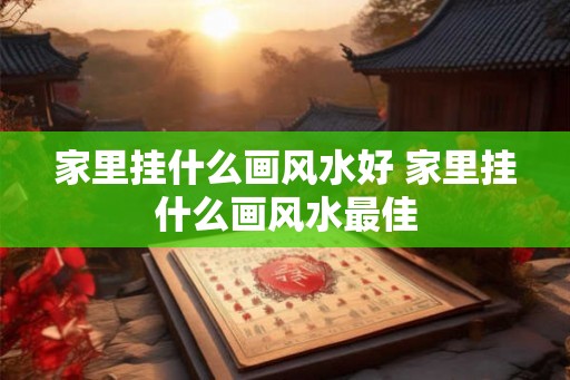 家里挂什么画风水好 家里挂什么画风水最佳