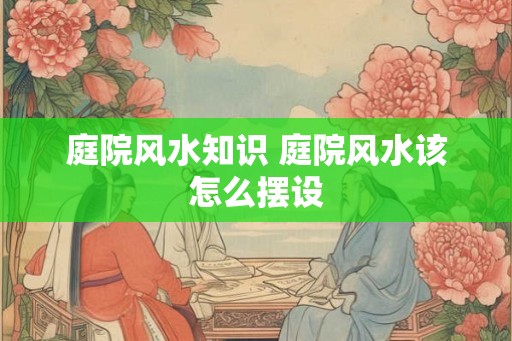 庭院风水知识 庭院风水该怎么摆设