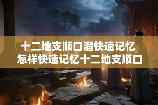 十二地支顺口溜快速记忆 怎样快速记忆十二地支顺口溜