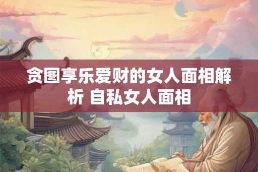 贪图享乐爱财的女人面相解析 自私女人面相