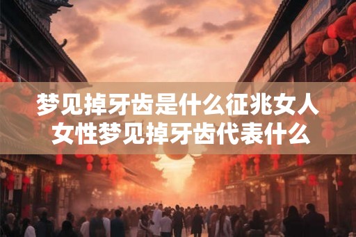 梦见掉牙齿是什么征兆女人 女性梦见掉牙齿代表什么 梦见掉牙齿是什么征兆女人 女性梦见掉牙齿代表什么