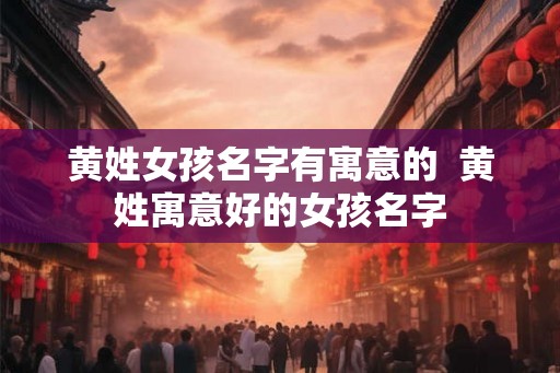 黄姓女孩名字有寓意的  黄姓寓意好的女孩名字