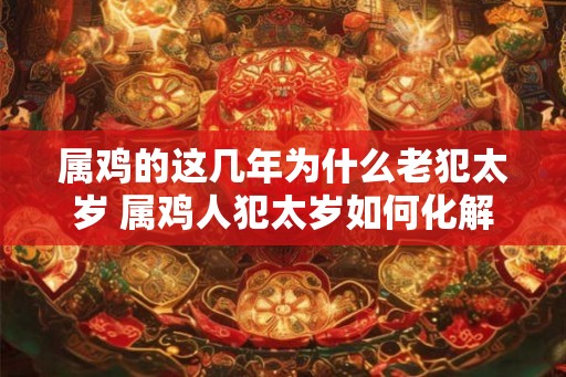 属鸡的这几年为什么老犯太岁 属鸡人犯太岁如何化解 属鸡的这几年为什么老犯太岁 属鸡人犯太岁如何化解