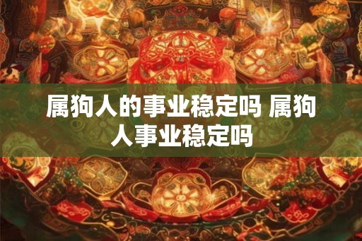 属狗人的事业稳定吗 属狗人事业稳定吗