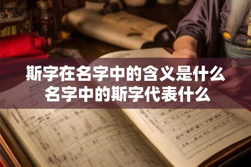 斯字在名字中的含义是什么 名字中的斯字代表什么
