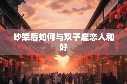 吵架后如何与双子座恋人和好