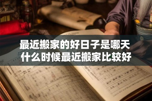 最近搬家的好日子是哪天 什么时候最近搬家比较好