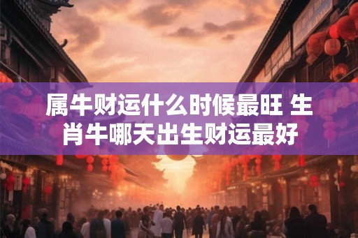 属牛财运什么时候最旺 生肖牛哪天出生财运最好 属牛财运什么时候最旺 生肖牛哪天出生财运最好