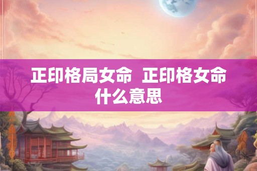 正印格局女命  正印格女命什么意思