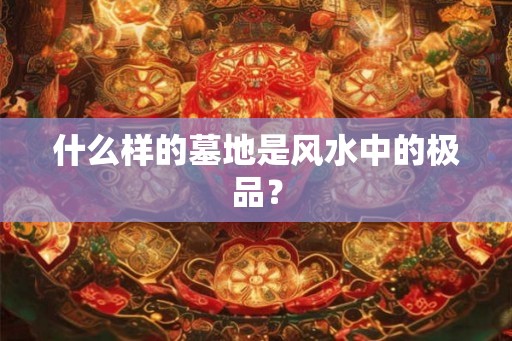 什么样的墓地是风水中的极品？