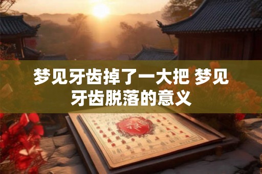 梦见牙齿掉了一大把 梦见牙齿脱落的意义 梦见牙齿掉了一大把 梦见牙齿脱落的意义