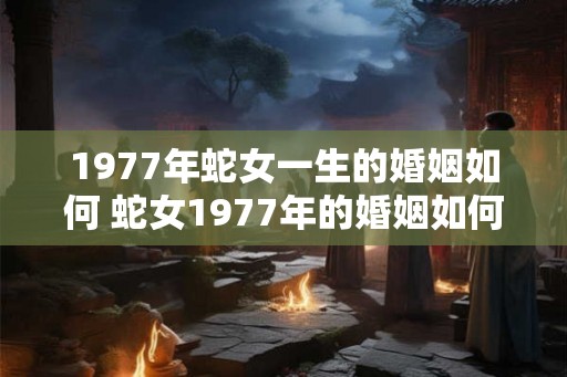 1977年蛇女一生的婚姻如何 蛇女1977年的婚姻如何
